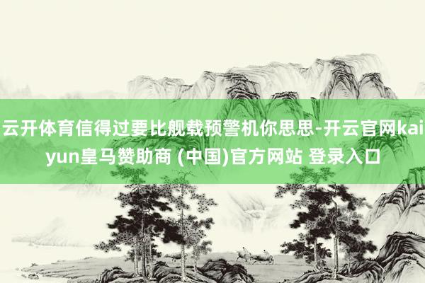 云开体育信得过要比舰载预警机你思思-开云官网kaiyun皇马赞助商 (中国)官方网站 登录入口