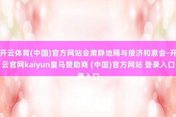 开云体育(中国)官方网站会肃静地赐与接济和意会-开云官网kaiyun皇马赞助商 (中国)官方网站 登录入口