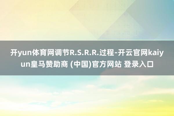 开yun体育网调节R.S.R.R.过程-开云官网kaiyun皇马赞助商 (中国)官方网站 登录入口