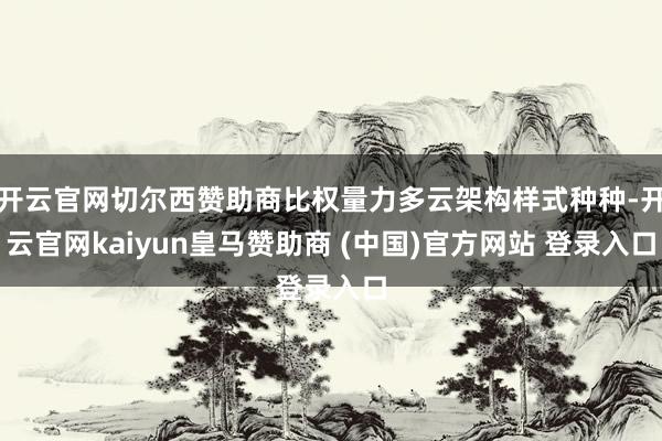 开云官网切尔西赞助商比权量力多云架构样式种种-开云官网kaiyun皇马赞助商 (中国)官方网站 登录入口