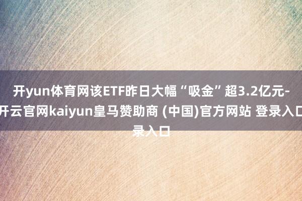 开yun体育网该ETF昨日大幅“吸金”超3.2亿元-开云官网kaiyun皇马赞助商 (中国)官方网站 登录入口