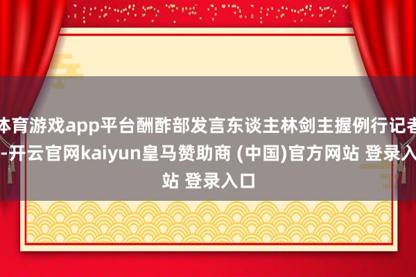 体育游戏app平台酬酢部发言东谈主林剑主握例行记者会-开云官网kaiyun皇马赞助商 (中国)官方网站 登录入口