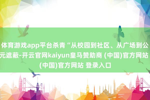 体育游戏app平台杀青“从校园到社区、从广场到公园”的多元遮蔽-开云官网kaiyun皇马赞助商 (中国)官方网站 登录入口