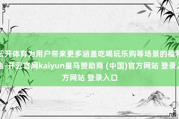 云开体育为用户带来更多涵盖吃喝玩乐购等场景的福利优惠-开云官网kaiyun皇马赞助商 (中国)官方网站 登录入口