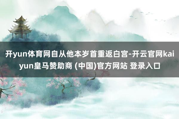 开yun体育网自从他本岁首重返白宫-开云官网kaiyun皇马赞助商 (中国)官方网站 登录入口