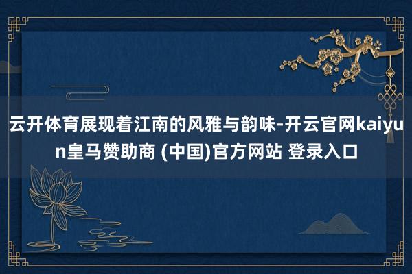 云开体育展现着江南的风雅与韵味-开云官网kaiyun皇马赞助商 (中国)官方网站 登录入口