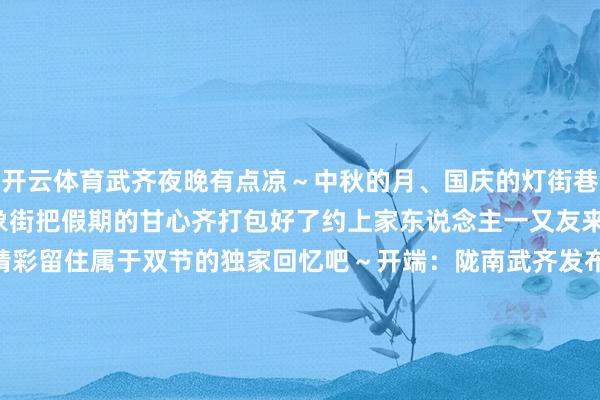 开云体育武齐夜晚有点凉～中秋的月、国庆的灯街巷的香、夜空的花…… 万象街把假期的甘心齐打包好了约上家东说念主一又友来这里吃遍适口、看遍精彩留住属于双节的独家回忆吧～开端：陇南武齐发布监制：李成华 责编