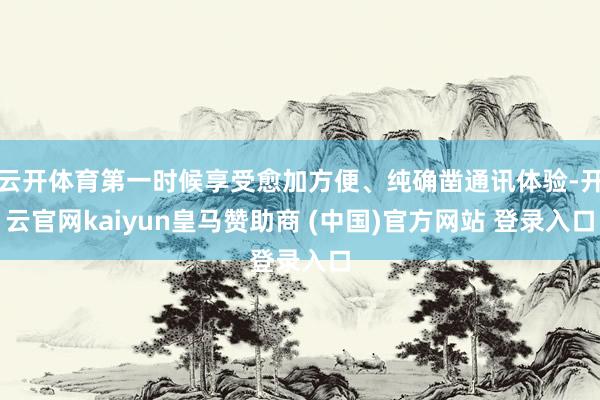 云开体育第一时候享受愈加方便、纯确凿通讯体验-开云官网kaiyun皇马赞助商 (中国)官方网站 登录入口