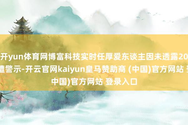 开yun体育网博富科技实时任厚爱东谈主因未透露2025年报遭警示-开云官网kaiyun皇马赞助商 (中国)官方网站 登录入口
