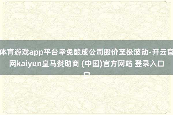 体育游戏app平台幸免酿成公司股价至极波动-开云官网kaiyun皇马赞助商 (中国)官方网站 登录入口