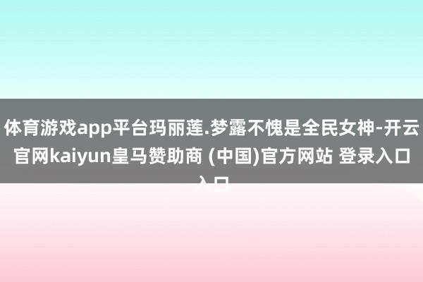 体育游戏app平台玛丽莲.梦露不愧是全民女神-开云官网kaiyun皇马赞助商 (中国)官方网站 登录入口
