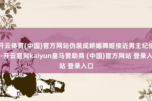 开云体育(中国)官方网站伪装成娇媚舞姬接近男主纪伯宰-开云官网kaiyun皇马赞助商 (中国)官方网站 登录入口