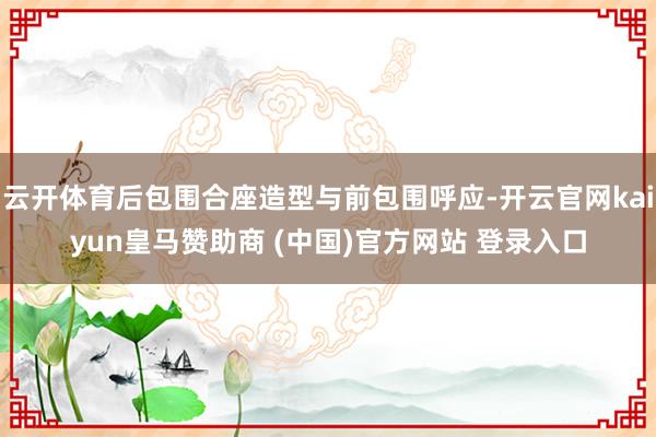 云开体育后包围合座造型与前包围呼应-开云官网kaiyun皇马赞助商 (中国)官方网站 登录入口