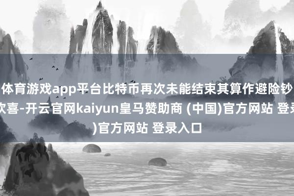 体育游戏app平台比特币再次未能结束其算作避险钞票的欢喜-开云官网kaiyun皇马赞助商 (中国)官方网站 登录入口