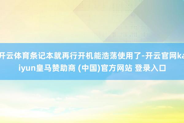 开云体育条记本就再行开机能浩荡使用了-开云官网kaiyun皇马赞助商 (中国)官方网站 登录入口