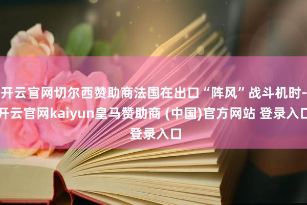 开云官网切尔西赞助商法国在出口“阵风”战斗机时-开云官网kaiyun皇马赞助商 (中国)官方网站 登录入口