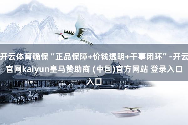 开云体育确保“正品保障+价钱透明+干事闭环”-开云官网kaiyun皇马赞助商 (中国)官方网站 登录入口