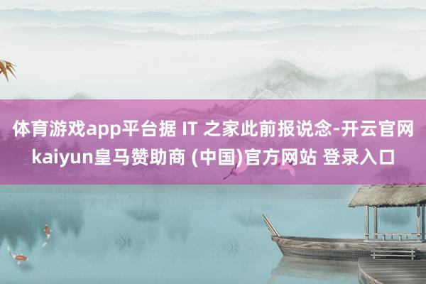 体育游戏app平台据 IT 之家此前报说念-开云官网kaiyun皇马赞助商 (中国)官方网站 登录入口
