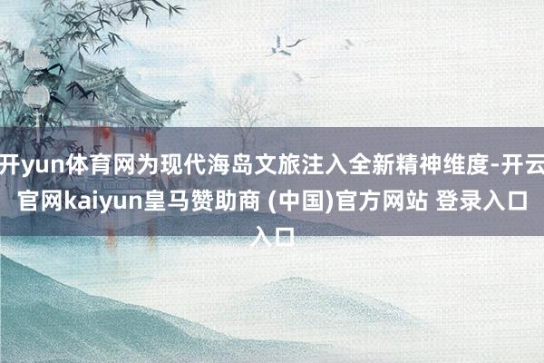 开yun体育网为现代海岛文旅注入全新精神维度-开云官网kaiyun皇马赞助商 (中国)官方网站 登录入口