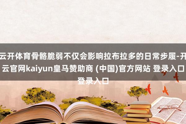 云开体育骨骼脆弱不仅会影响拉布拉多的日常步履-开云官网kaiyun皇马赞助商 (中国)官方网站 登录入口