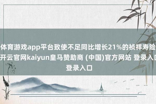 体育游戏app平台致使不足同比增长21%的祯祥寿险-开云官网kaiyun皇马赞助商 (中国)官方网站 登录入口