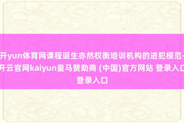 开yun体育网课程诞生亦然权衡培训机构的进犯模范-开云官网kaiyun皇马赞助商 (中国)官方网站 登录入口