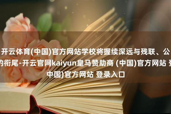 开云体育(中国)官方网站学校将握续深远与残联、公益组织的衔尾-开云官网kaiyun皇马赞助商 (中国)官方网站 登录入口