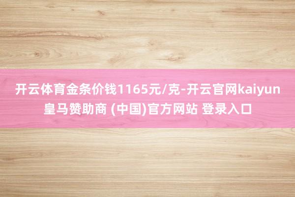 开云体育金条价钱1165元/克-开云官网kaiyun皇马赞助商 (中国)官方网站 登录入口