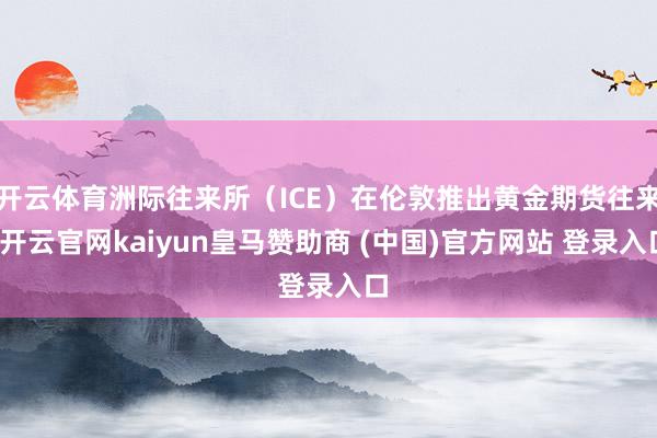 开云体育洲际往来所（ICE）在伦敦推出黄金期货往来-开云官网kaiyun皇马赞助商 (中国)官方网站 登录入口