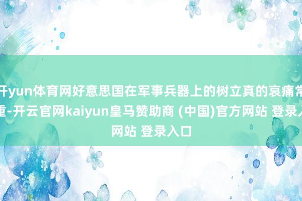开yun体育网好意思国在军事兵器上的树立真的哀痛常看重-开云官网kaiyun皇马赞助商 (中国)官方网站 登录入口