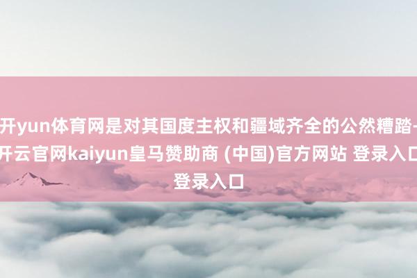 开yun体育网是对其国度主权和疆域齐全的公然糟踏-开云官网kaiyun皇马赞助商 (中国)官方网站 登录入口