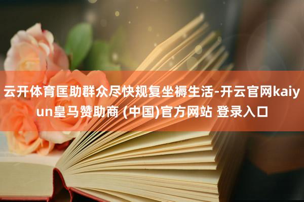 云开体育匡助群众尽快规复坐褥生活-开云官网kaiyun皇马赞助商 (中国)官方网站 登录入口