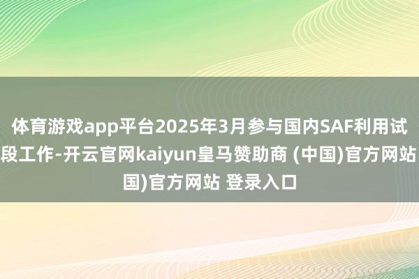 体育游戏app平台2025年3月参与国内SAF利用试点第二阶段工作-开云官网kaiyun皇马赞助商 (中国)官方网站 登录入口