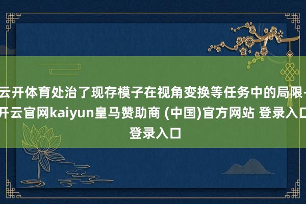 云开体育处治了现存模子在视角变换等任务中的局限-开云官网kaiyun皇马赞助商 (中国)官方网站 登录入口