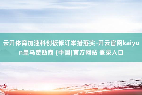 云开体育加速科创板修订举措落实-开云官网kaiyun皇马赞助商 (中国)官方网站 登录入口