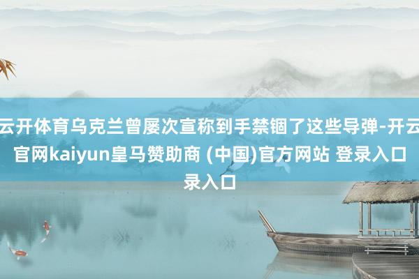 云开体育乌克兰曾屡次宣称到手禁锢了这些导弹-开云官网kaiyun皇马赞助商 (中国)官方网站 登录入口