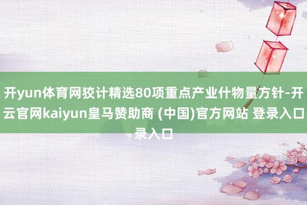 开yun体育网狡计精选80项重点产业什物量方针-开云官网kaiyun皇马赞助商 (中国)官方网站 登录入口