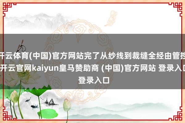 开云体育(中国)官方网站完了从纱线到裁缝全经由管控-开云官网kaiyun皇马赞助商 (中国)官方网站 登录入口