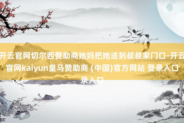 开云官网切尔西赞助商她妈把她送到叔叔家门口-开云官网kaiyun皇马赞助商 (中国)官方网站 登录入口