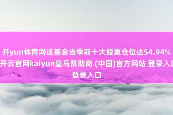 开yun体育网该基金当季前十大股票仓位达54.94%-开云官网kaiyun皇马赞助商 (中国)官方网站 登录入口