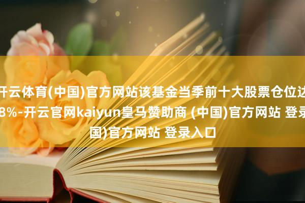 开云体育(中国)官方网站该基金当季前十大股票仓位达77.88%-开云官网kaiyun皇马赞助商 (中国)官方网站 登录入口